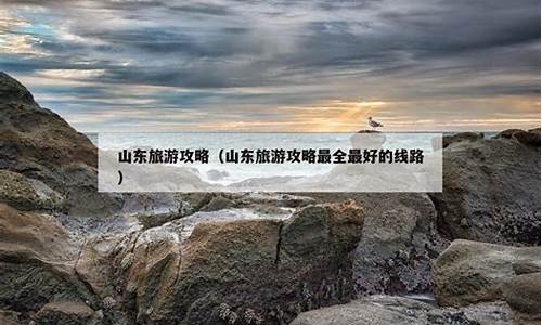 山东旅游攻略最全最好的线路推荐_山东旅游攻略最全最好的线路推荐一下