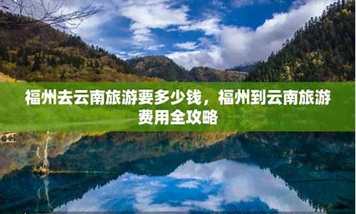 福州到云南攻略_福州到云南旅游攻略